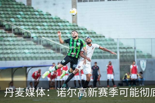 丹麦媒体：诺尔高新赛季可能彻底失去位置，阿森纳愿意听取报价